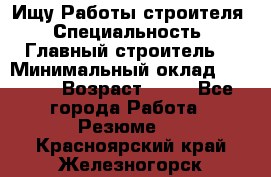 Ищу Работы строителя › Специальность ­ Главный строитель  › Минимальный оклад ­ 5 000 › Возраст ­ 30 - Все города Работа » Резюме   . Красноярский край,Железногорск г.